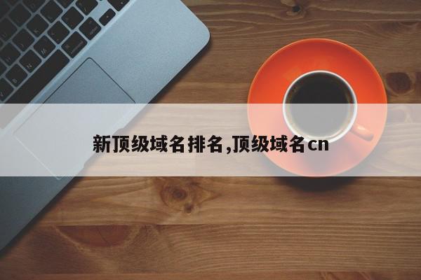 新顶级域名排名,顶级域名cn