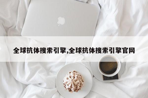 全球抗体搜索引擎,全球抗体搜索引擎官网