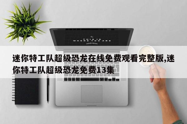 迷你特工队超级恐龙在线免费观看完整版,迷你特工队超级恐龙免费13集