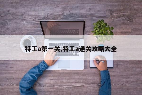 特工a第一关,特工a通关攻略大全