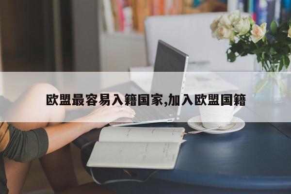 欧盟最容易入籍国家,加入欧盟国籍