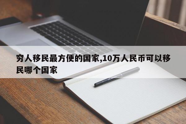 穷人移民最方便的国家,10万人民币可以移民哪个国家