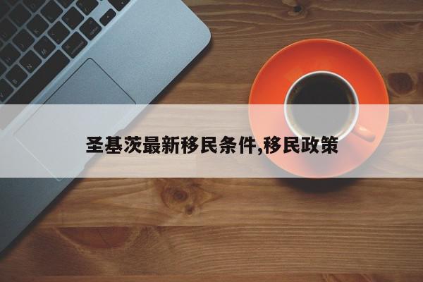 圣基茨最新移民条件,移民政策