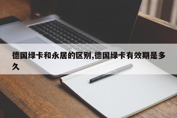 德国绿卡和永居的区别,德国绿卡有效期是多久