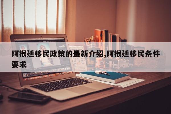 阿根廷移民政策的最新介绍,阿根廷移民条件要求