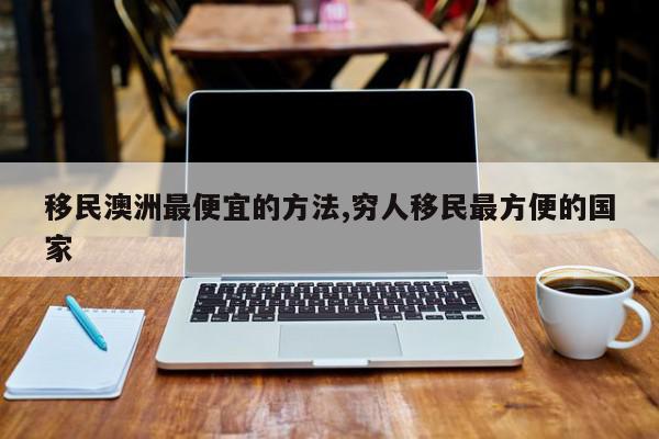 移民澳洲最便宜的方法,穷人移民最方便的国家