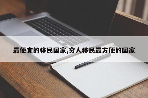 最便宜的移民国家,穷人移民最方便的国家