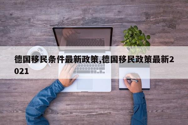 德国移民条件最新政策,德国移民政策最新2021