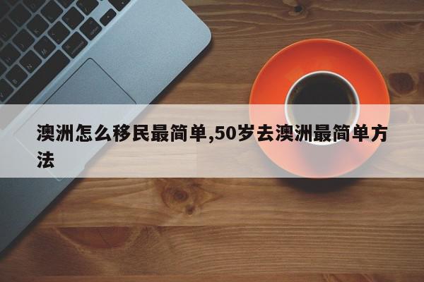 澳洲怎么移民最简单,50岁去澳洲最简单方法