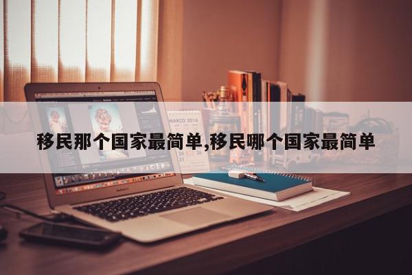 移民那个国家最简单,移民哪个国家最简单