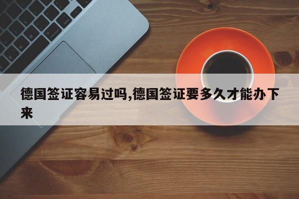 德国签证容易过吗,德国签证要多久才能办下来