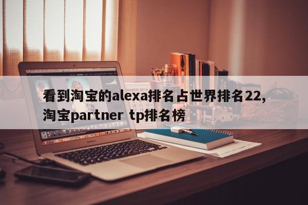 看到淘宝的alexa排名占世界排名22,淘宝partner tp排名榜