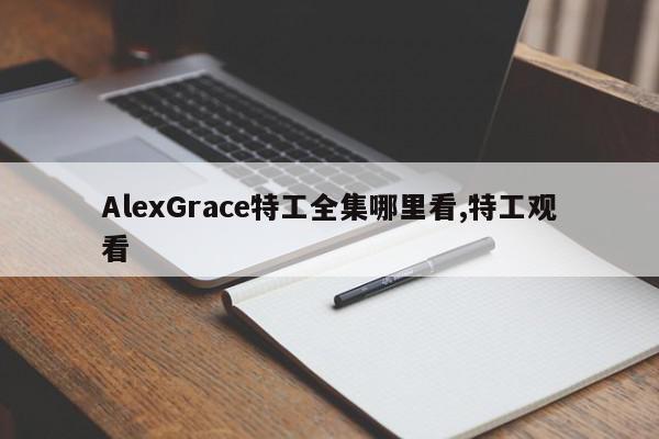 AlexGrace特工全集哪里看,特工观看