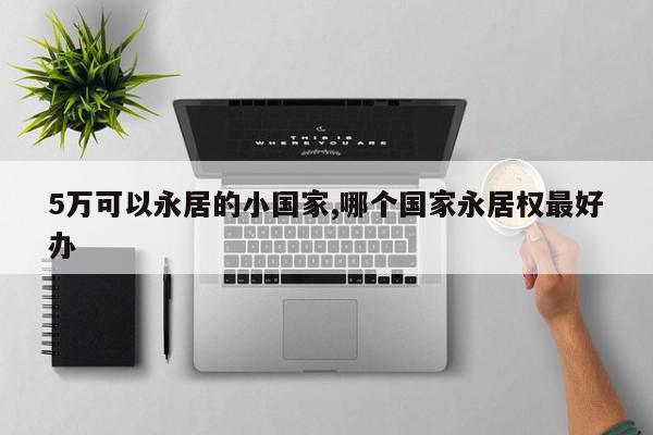 5万可以永居的小国家,哪个国家永居权最好办