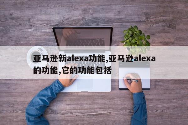 亚马逊新alexa功能,亚马逊alexa的功能,它的功能包括