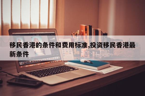 移民香港的条件和费用标准,投资移民香港最新条件