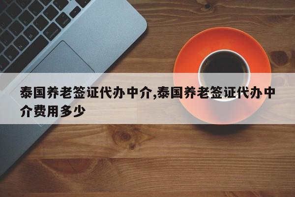 泰国养老签证代办中介,泰国养老签证代办中介费用多少