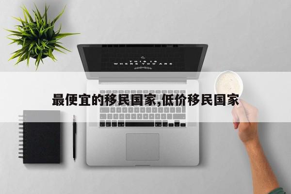 最便宜的移民国家,低价移民国家