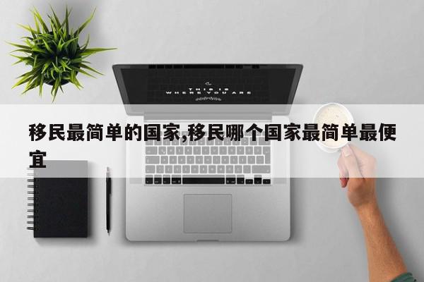 移民最简单的国家,移民哪个国家最简单最便宜