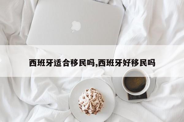 西班牙适合移民吗,西班牙好移民吗