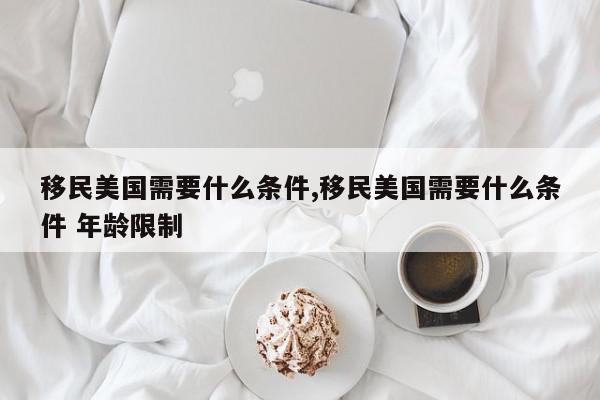 移民美国需要什么条件,移民美国需要什么条件 年龄限制