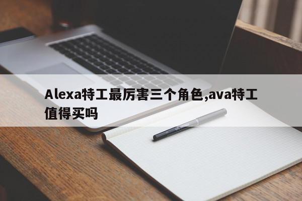 Alexa特工最厉害三个角色,ava特工值得买吗