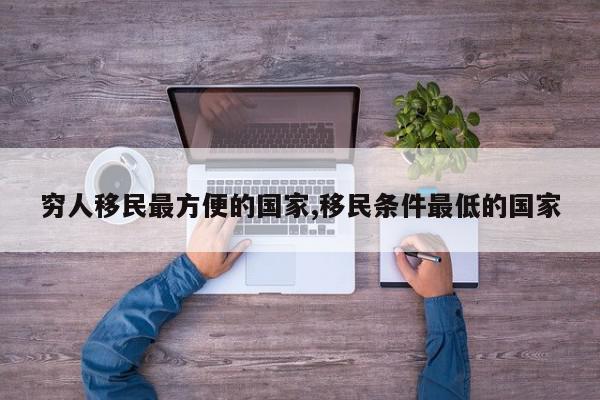 穷人移民最方便的国家,移民条件最低的国家