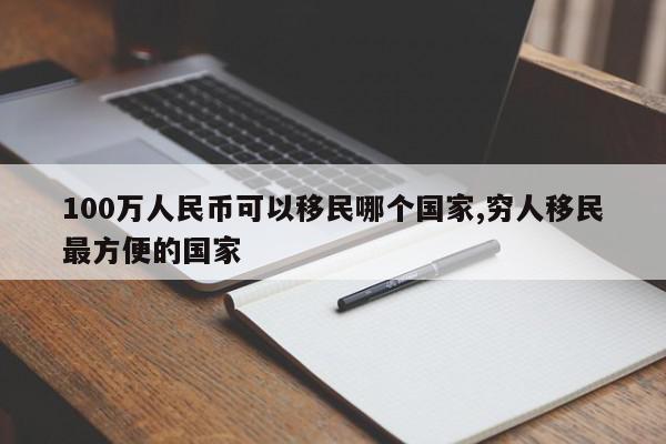 100万人民币可以移民哪个国家,穷人移民最方便的国家