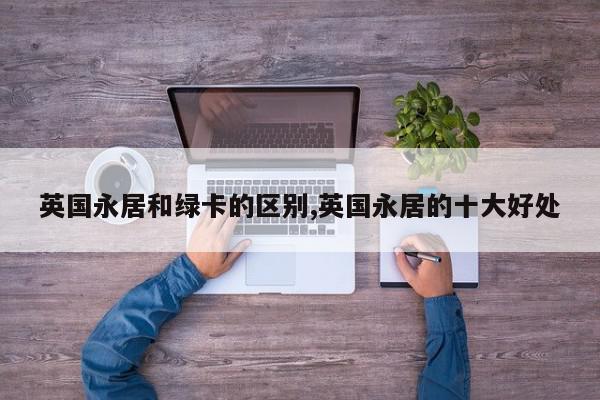 英国永居和绿卡的区别,英国永居的十大好处