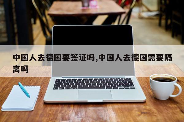 中国人去德国要签证吗,中国人去德国需要隔离吗