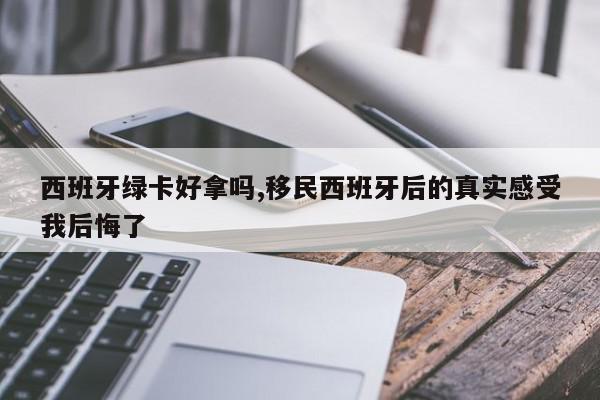 西班牙绿卡好拿吗,移民西班牙后的真实感受我后悔了