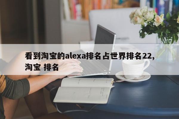 看到淘宝的alexa排名占世界排名22,淘宝 排名