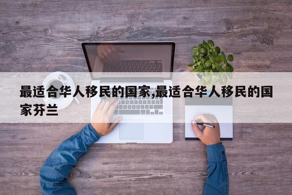 最适合华人移民的国家,最适合华人移民的国家芬兰