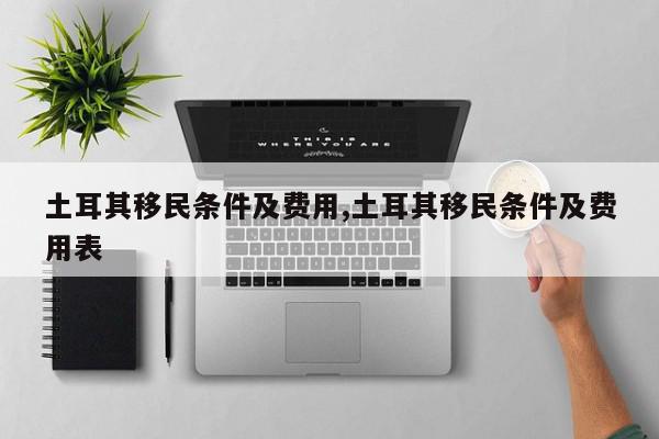 土耳其移民条件及费用,土耳其移民条件及费用表