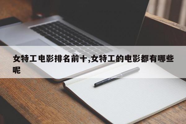 女特工电影排名前十,女特工的电影都有哪些呢