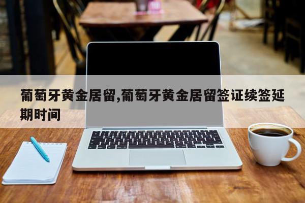 葡萄牙黄金居留,葡萄牙黄金居留签证续签延期时间