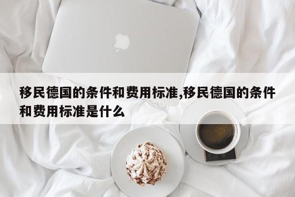 移民德国的条件和费用标准,移民德国的条件和费用标准是什么